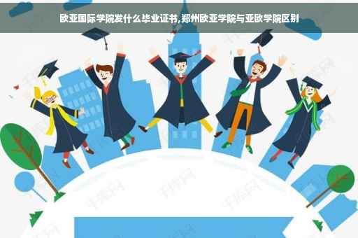 欧亚国际学院发什么毕业证书,郑州欧亚学院与亚欧学院区别