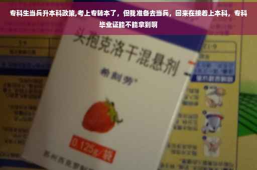 专科生当兵升本科政策,考上专转本了，但我准备去当兵，回来在接着上本科，专科毕业证能不能拿到啊