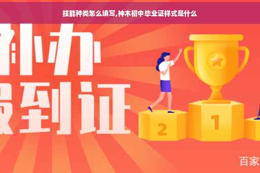 技能种类怎么填写,神木初中毕业证样式是什么