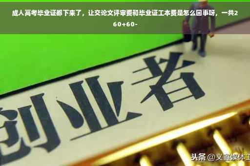 成人高考毕业证都下来了，让交论文评审费和毕业证工本费是怎么回事呀，一共260+60-