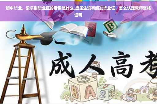 初中毕业，没拿到毕业证的后果是什么,应届生没有颁发毕业证，怎么认定教师资格证呢