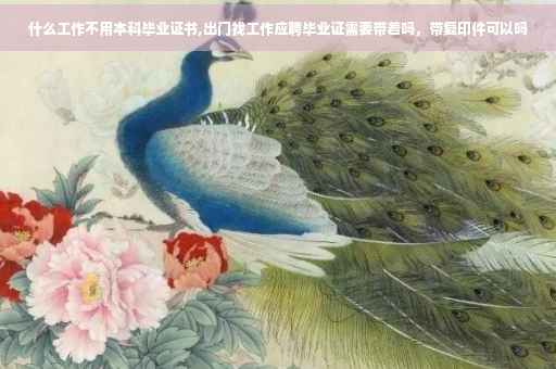 什么工作不用本科毕业证书,出门找工作应聘毕业证需要带着吗，带复印件可以吗