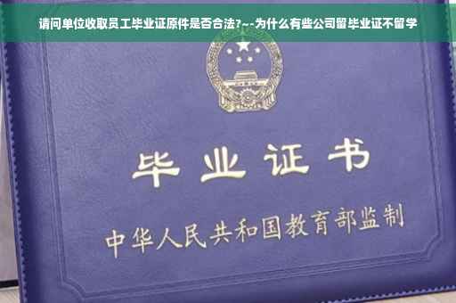 请问单位收取员工毕业证原件是否合法?~-为什么有些公司留毕业证不留学 请问单位收取员工毕业证原件是否合法?~-为什么有些公司留毕业证不留学