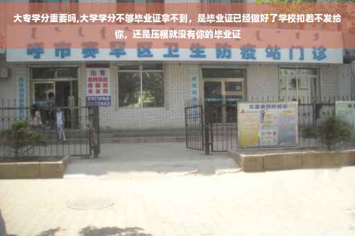 大专学分重要吗,大学学分不够毕业证拿不到，是毕业证已经做好了学校扣着不发给你，还是压根就没有你的毕业证