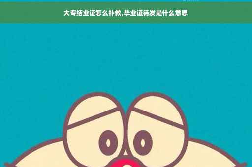 大专结业证怎么补救,毕业证待发是什么意思