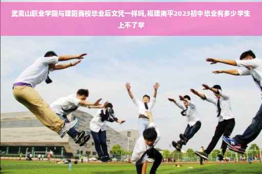 武夷山职业学院与建阳商校毕业后文凭一样吗,福建南平2023初中毕业有多少学生上不了学