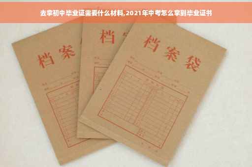 去拿初中毕业证需要什么材料,2021年中考怎么拿到毕业证书