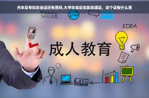 升本后专科毕业证还有用吗,大学毕业后会发派遣证，这个证有什么用