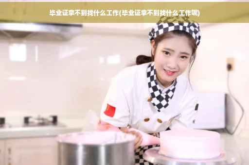 毕业证拿不到找什么工作(毕业证拿不到找什么工作呢)