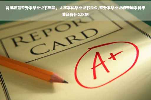 网络教育专升本毕业证书就是，大学本科毕业证书是么,专升本毕业证和普通本科毕业证有什么区别