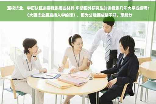 军校毕业，学历认证需要提供哪些材料,申请国外研究生时需提供几年大学成绩呢？（大四毕业后直接入学的话），因为公选课成绩不好，想刷分