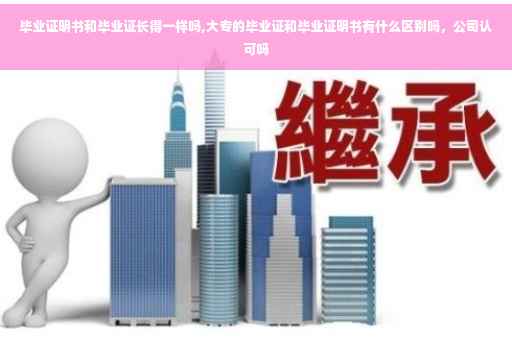 毕业证明书和毕业证长得一样吗,大专的毕业证和毕业证明书有什么区别吗，公司认可吗