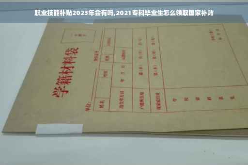 职业技能补贴2023年会有吗,2021专科毕业生怎么领取国家补贴