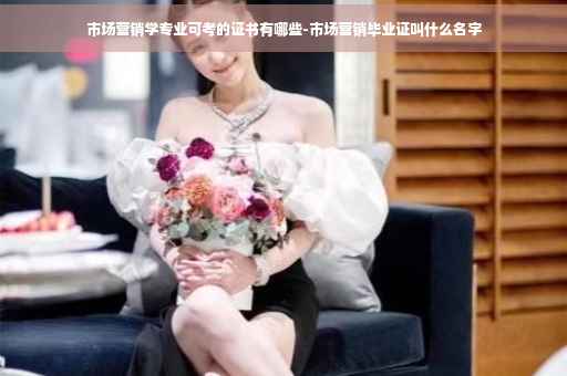 市场营销学专业可考的证书有哪些-市场营销毕业证叫什么名字