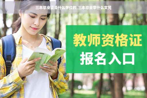 三本毕业证是什么学位的,三本毕业拿什么文凭