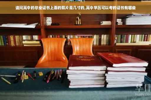 请问高中的毕业证书上面的照片是几寸的,高中学历可以考的证书有哪些