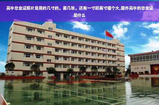 高中毕业证照片是用的几寸的。要几张。还有一寸和两寸哪个大,国外高中的毕业证是什么