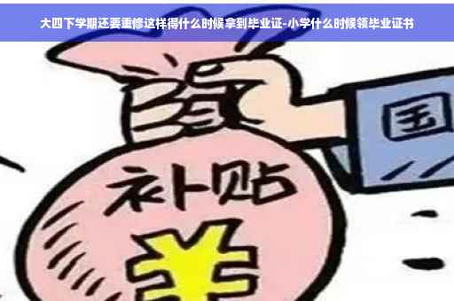 大四下学期还要重修这样得什么时候拿到毕业证-小学什么时候领毕业证书