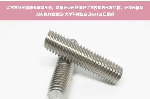 大学学分不够毕业证拿不到，是毕业证已经做好了学校扣着不发给你，还是压根就没有你的毕业证-大学不领毕业证有什么后果吗