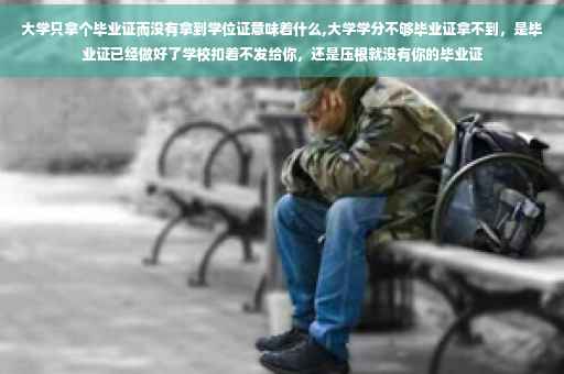 大学只拿个毕业证而没有拿到学位证意味着什么,大学学分不够毕业证拿不到，是毕业证已经做好了学校扣着不发给你，还是压根就没有你的毕业证