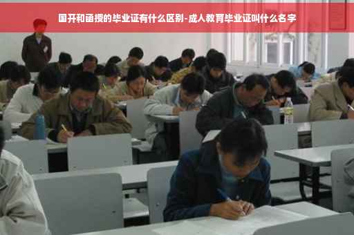 国开和函授的毕业证有什么区别-成人教育毕业证叫什么名字