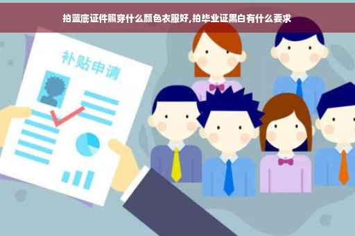 拍蓝底证件照穿什么颜色衣服好,拍毕业证黑白有什么要求