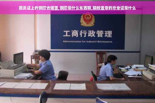 团员证上的钢印去哪盖,钢印是什么东西啊,院校盖章的毕业证是什么