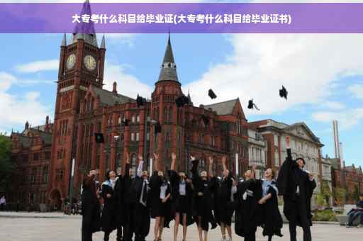 大专考什么科目给毕业证(大专考什么科目给毕业证书)