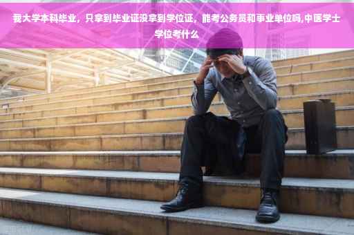 我大学本科毕业，只拿到毕业证没拿到学位证，能考公务员和事业单位吗,中医学士学位考什么