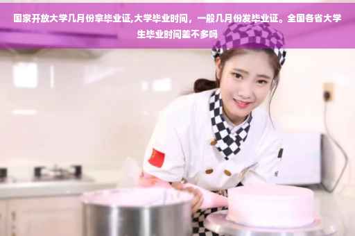 国家开放大学几月份拿毕业证,大学毕业时间，一般几月份发毕业证。全国各省大学生毕业时间差不多吗