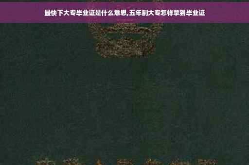 最快下大专毕业证是什么意思,五年制大专怎样拿到毕业证
