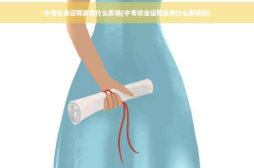 中专毕业证晚发有什么影响(中专毕业证晚发有什么影响吗)