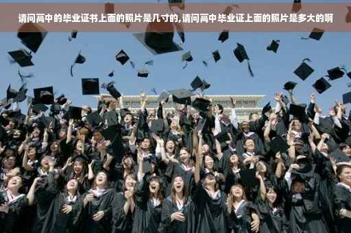 请问高中的毕业证书上面的照片是几寸的,请问高中毕业证上面的照片是多大的啊