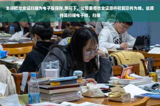 怎样把毕业证扫描为电子版保存,想问下，公司要带毕业证原件和复印件为啥。说原件是扫描电子档，扫描