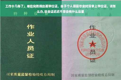 工作十几年了，单位突然提出要学位证，由于个人原因毕业时没拿上学位证，该怎么办,毕业证迟迟不拿会有什么后果