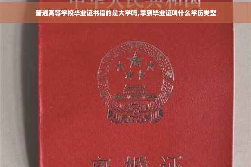 普通高等学校毕业证书指的是大学吗,拿到毕业证叫什么学历类型