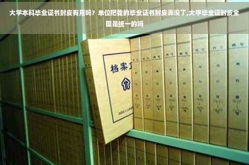 大学本科毕业证书封皮有用吗？单位把我的毕业证书封皮弄没了,大学毕业证封皮全国是统一的吗