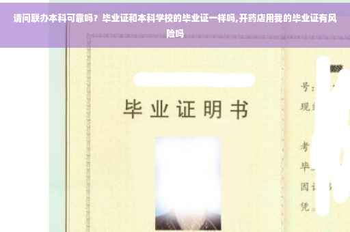 请问联办本科可靠吗？毕业证和本科学校的毕业证一样吗,开药店用我的毕业证有风险吗