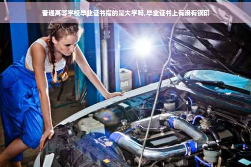 普通高等学校毕业证书指的是大学吗,毕业证书上有没有钢印