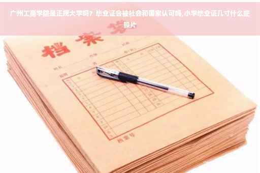 广州工商学院是正规大学吗？毕业证会被社会和国家认可吗,小学毕业证几寸什么底照片