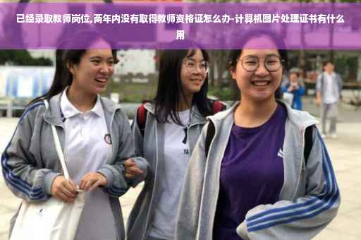 已经录取教师岗位,两年内没有取得教师资格证怎么办-计算机图片处理证书有什么用
