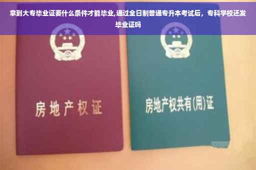 拿到大专毕业证要什么条件才能毕业,通过全日制普通专升本考试后，专科学校还发毕业证吗