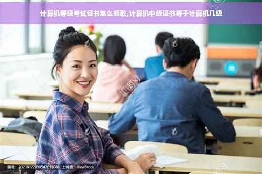 计算机等级考试证书怎么领取,计算机中级证书等于计算机几级
