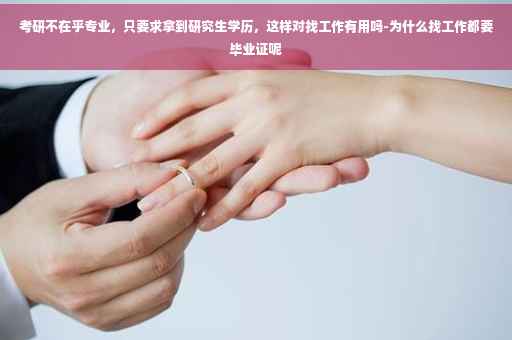 考研不在乎专业，只要求拿到研究生学历，这样对找工作有用吗-为什么找工作都要毕业证呢