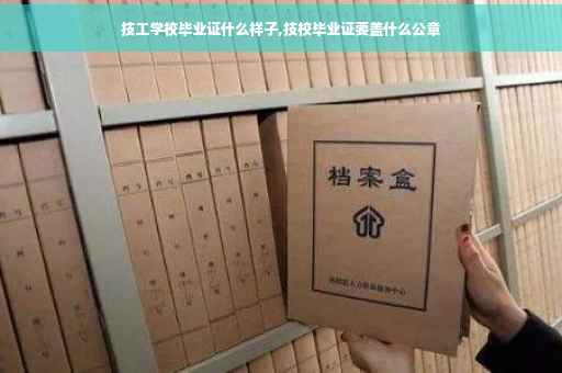 技工学校毕业证什么样子,技校毕业证要盖什么公章