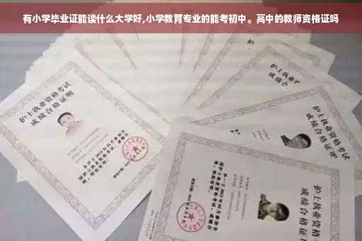 有小学毕业证能读什么大学好,小学教育专业的能考初中。高中的教师资格证吗