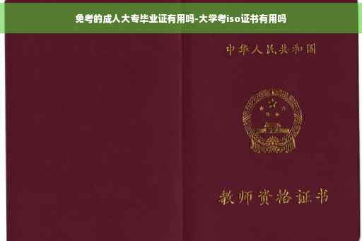 免考的成人大专毕业证有用吗-大学考iso证书有用吗
