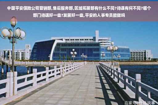 中国平安保险公司营销部,售后服务部,区域拓展部有什么不同?待遇有何不同?哪个部门待遇好一些?发展好一些,平安的人事专员能做吗