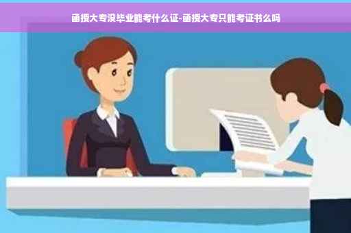 函授大专没毕业能考什么证-函授大专只能考证书么吗