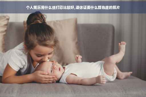 个人简历用什么纸打印比较好,退休证要什么颜色底的照片